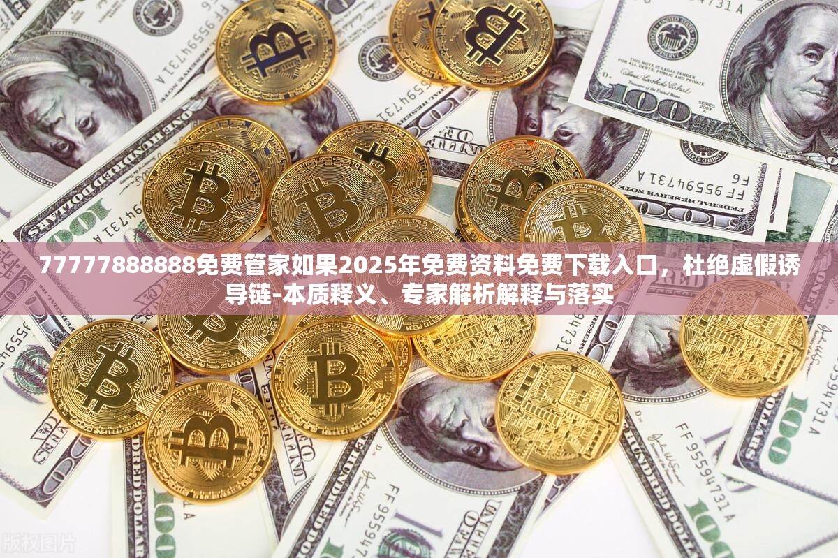 77777888888免费管家如果2025年免费资料免费下载入口，杜绝虚假诱导链-本质释义、专家解析解释与落实