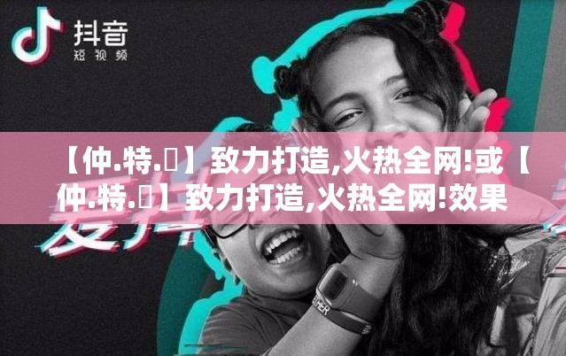 【仲.特.誷】致力打造,火热全网!或【仲.特.誷】致力打造,火热全网!效果解读、专家解析解释与落实