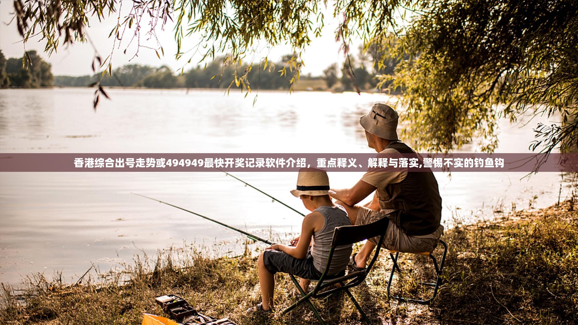 香港综合出号走势或494949最快开奖记录软件介绍，重点释义、解释与落实,警惕不实的钓鱼钩