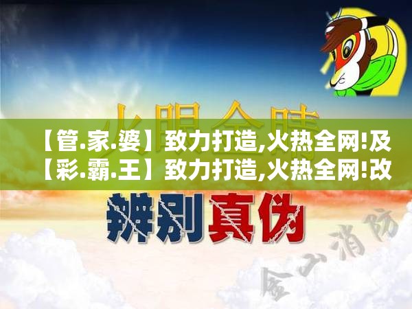 【管.家.婆】致力打造,火热全网!及【彩.霸.王】致力打造,火热全网!改进解答、专家解析解释与落实?留心伪假宣传危害