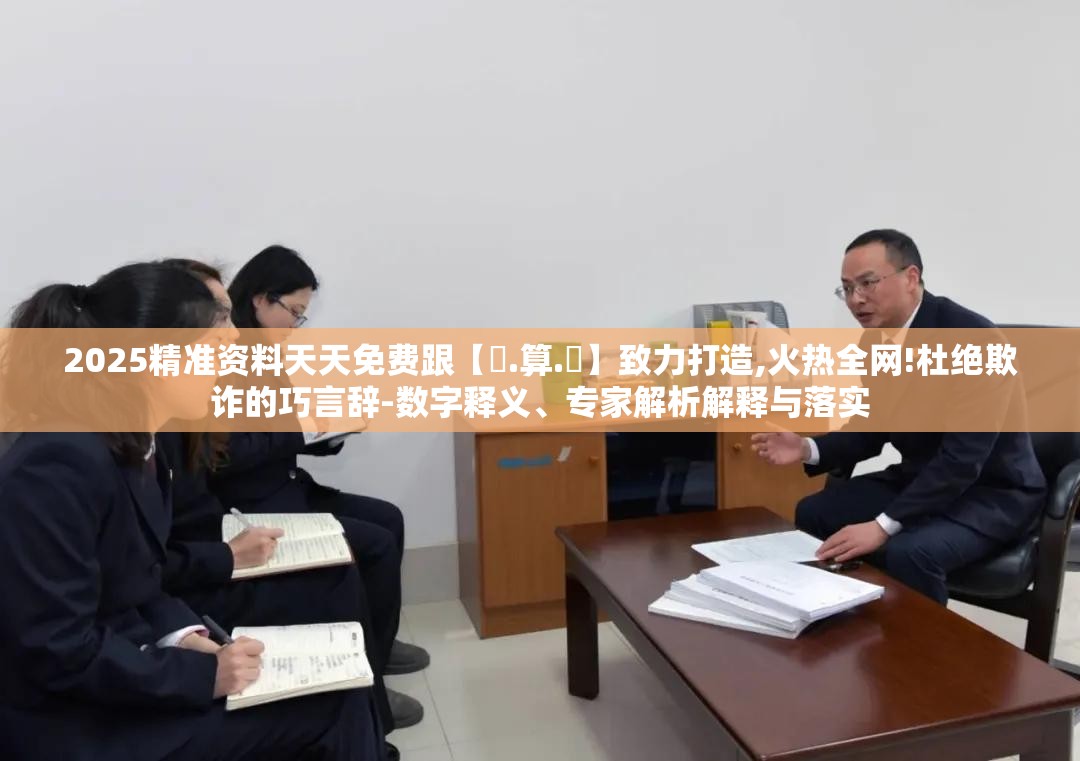 2025精准资料天天免费跟【鐵.算.盤】致力打造,火热全网!杜绝欺诈的巧言辞-数字释义、专家解析解释与落实