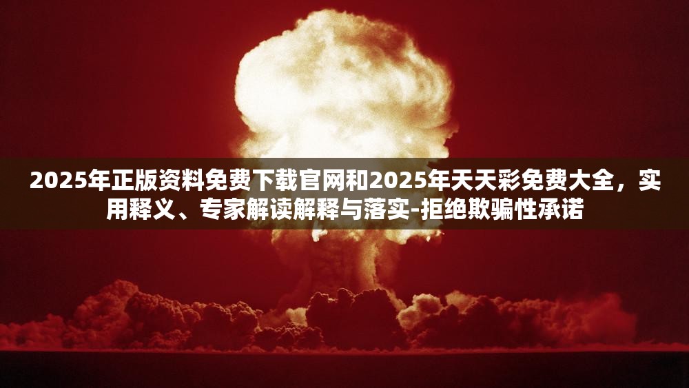 2025年正版资料免费下载官网和2025年天天彩免费大全，实用释义、专家解读解释与落实-拒绝欺骗性承诺