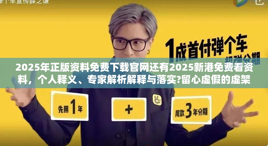 2025年正版资料免费下载官网还有2025新港免费看资料，个人释义、专家解析解释与落实?留心虚假的虚架势