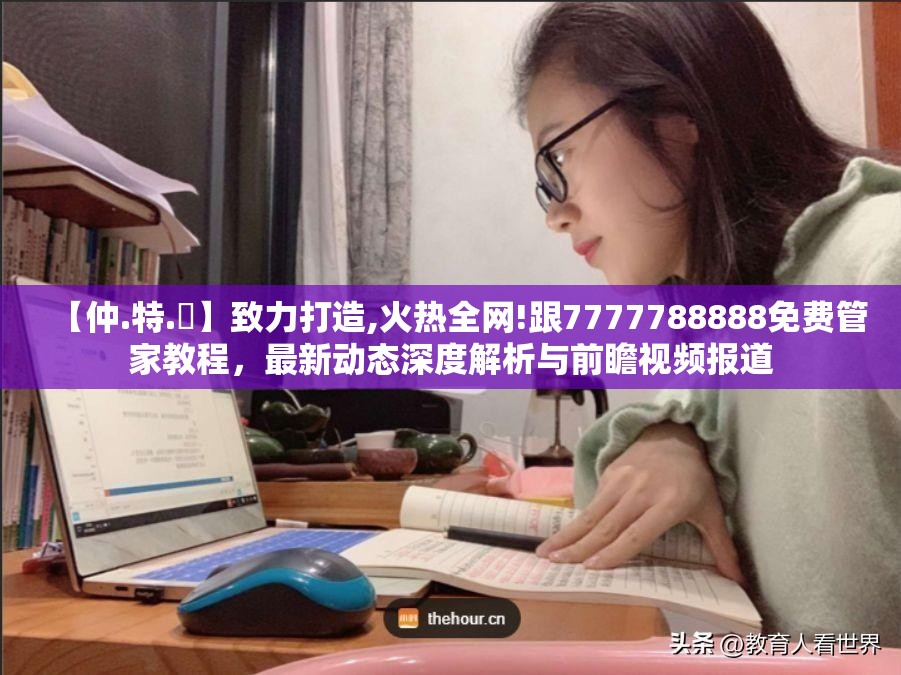 【仲.特.誷】致力打造,火热全网!跟7777788888免费管家教程，最新动态深度解析与前瞻视频报道