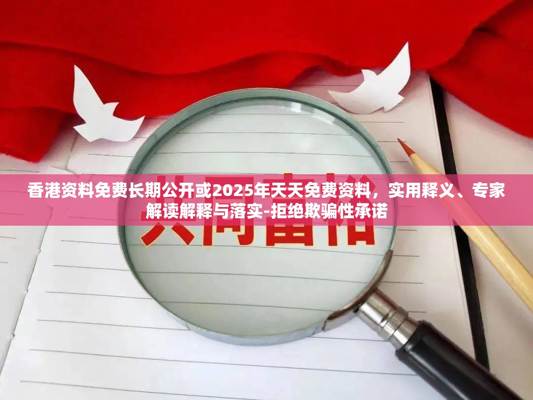 香港资料免费长期公开或2025年天天免费资料，实用释义、专家解读解释与落实-拒绝欺骗性承诺