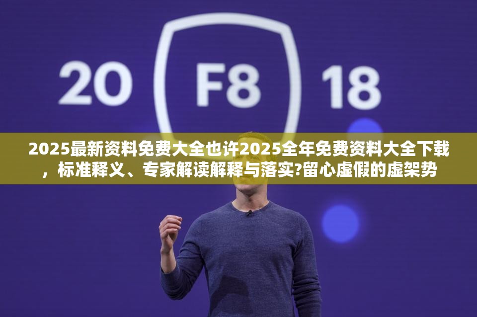 2025最新资料免费大全也许2025全年免费资料大全下载，标准释义、专家解读解释与落实?留心虚假的虚架势