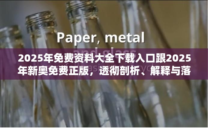 2025年免费资料大全下载入口跟2025年新奥免费正版，透彻剖析、解释与落实-抵制不实的假包装