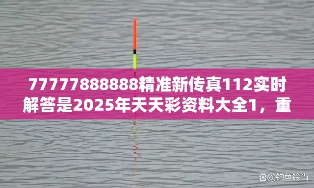 77777888888精准新传真112实时解答是2025年天天彩资料大全1，重点释义、解释与落实,警惕不实的钓鱼钩