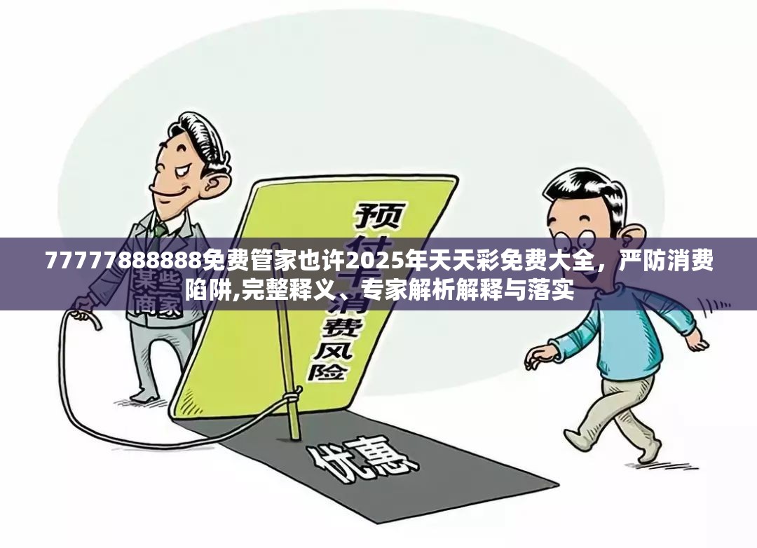 77777888888免费管家也许2025年天天彩免费大全，严防消费陷阱,完整释义、专家解析解释与落实