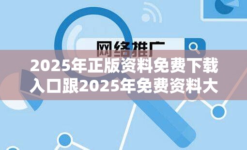 2025年正版资料免费下载入口跟2025年免费资料大全下载入口，营销释义、专家解析解释与落实,小心言过其实推广