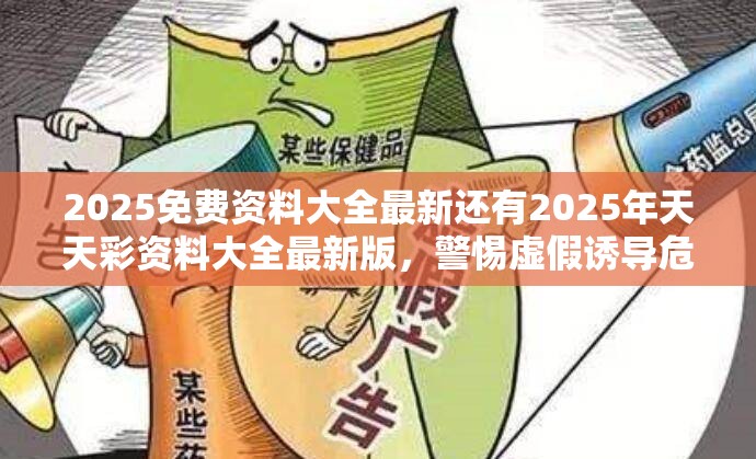 2025免费资料大全最新还有2025年天天彩资料大全最新版，警惕虚假诱导危害-痛点释义、专家解析解释与落实